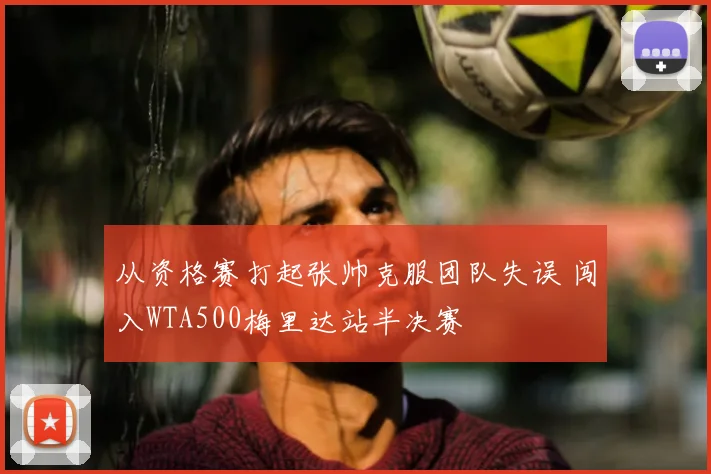 从资格赛打起张帅克服团队失误 闯入WTA500梅里达站半决赛