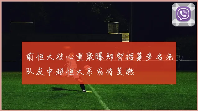 前恒大核心重聚曝郑智招募多名老队友中超恒大系或将复燃