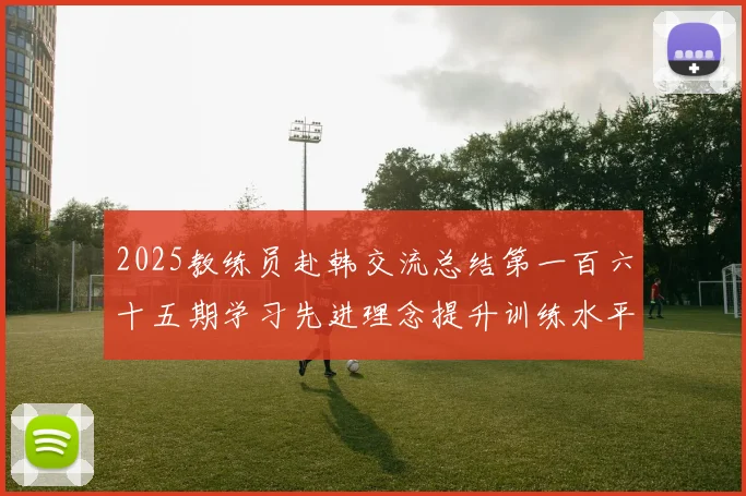 2025教练员赴韩交流总结第一百六十五期学习先进理念提升训练水平
