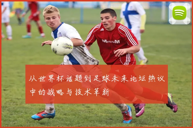 从世界杯话题到足球未来论坛热议中的战略与技术革新