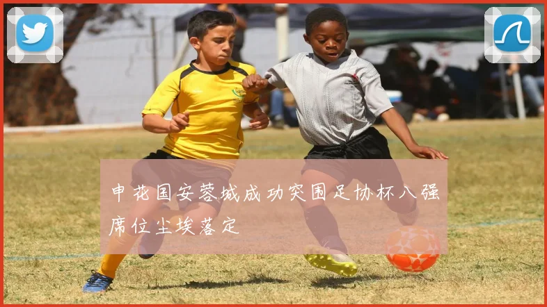 申花国安蓉城成功突围足协杯八强席位尘埃落定