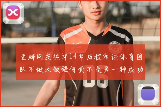 豆瓣网友热评14年历程印证体育团队不做大做强何尝不是另一种成功