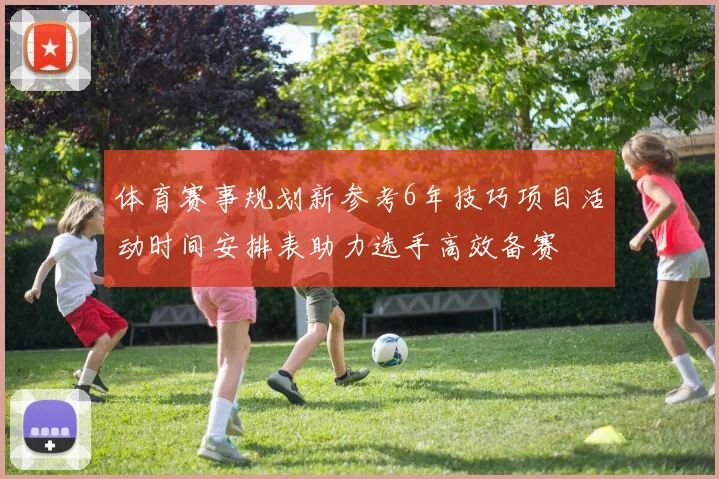 体育赛事规划新参考6年技巧项目活动时间安排表助力选手高效备赛