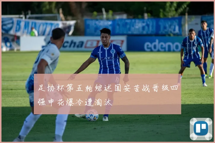 足协杯第五轮综述国安苦战晋级四强申花爆冷遭淘汰