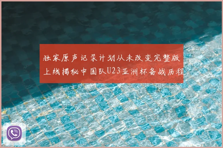 独家原声记录计划从未改变完整版上线揭秘中国队U23亚洲杯备战历程