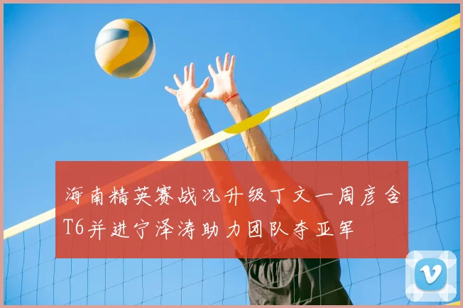 海南精英赛战况升级丁文一周彦含T6并进宁泽涛助力团队夺亚军