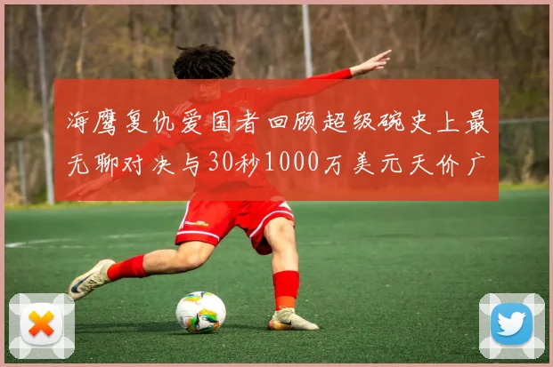 海鹰复仇爱国者回顾超级碗史上最无聊对决与30秒1000万美元天价广告