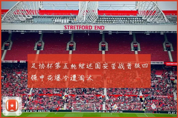足协杯第五轮综述国安苦战晋级四强申花爆冷遭淘汰