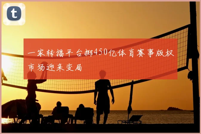 一家转播平台掷450亿体育赛事版权市场迎来变局