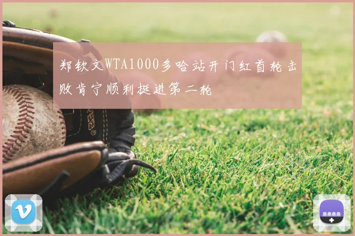 郑钦文WTA1000多哈站开门红首轮击败肯宁顺利挺进第二轮