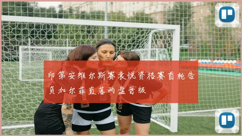 印第安维尔斯赛袁悦资格赛首轮告负加尔菲直落两盘晋级