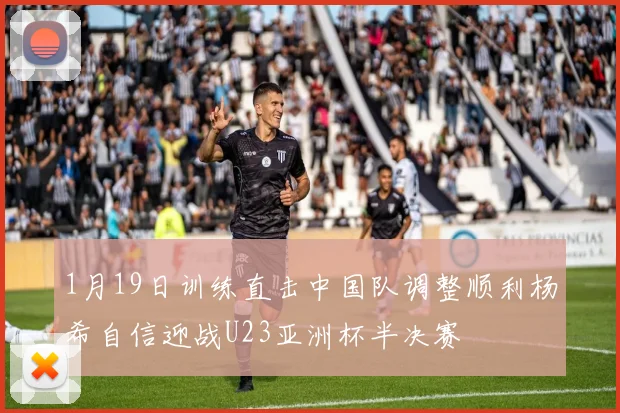 1月19日训练直击中国队调整顺利杨希自信迎战U23亚洲杯半决赛