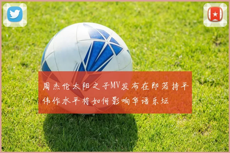 周杰伦太阳之子MV发布在即若持平伟作水平将如何影响华语乐坛