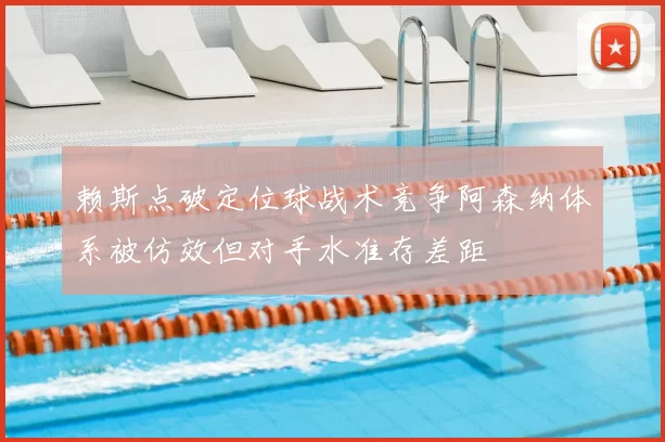 赖斯点破定位球战术竞争阿森纳体系被仿效但对手水准存差距