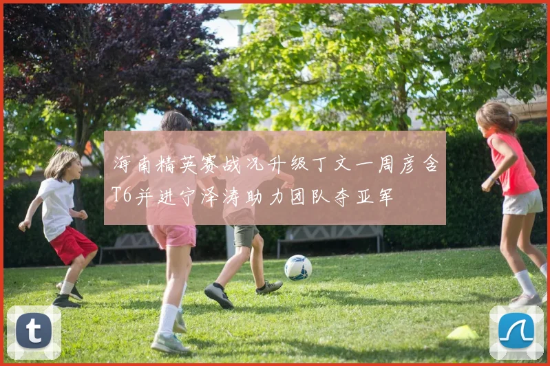 海南精英赛战况升级丁文一周彦含T6并进宁泽涛助力团队夺亚军