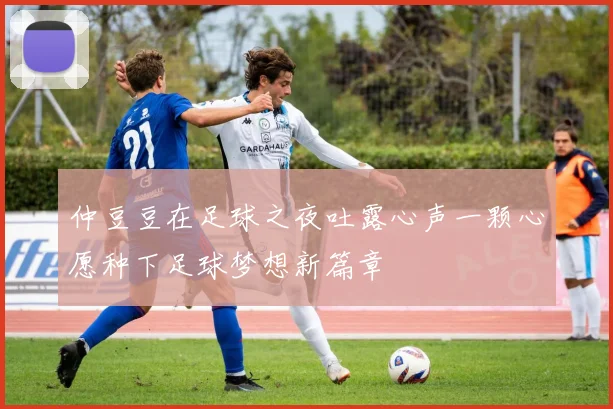 仲豆豆在足球之夜吐露心声一颗心愿种下足球梦想新篇章