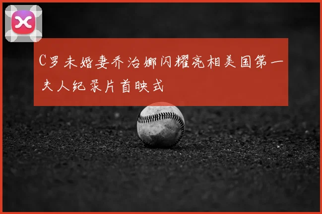 C罗未婚妻乔治娜闪耀亮相美国第一夫人纪录片首映式