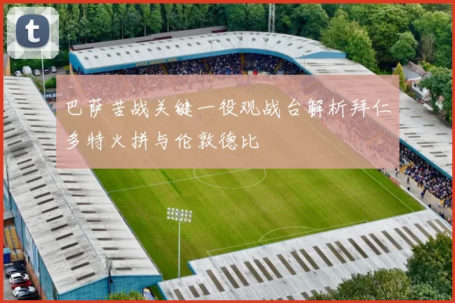 巴萨苦战关键一役观战台解析拜仁多特火拼与伦敦德比